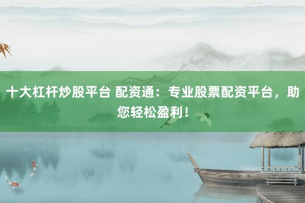 十大杠杆炒股平台 配资通：专业股票配资平台，助您轻松盈利！