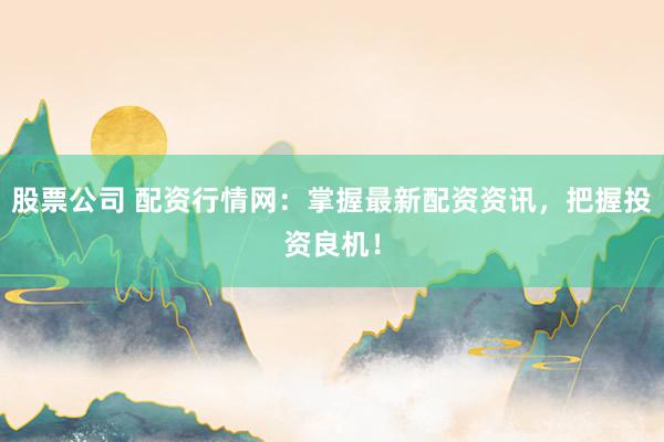 股票公司 配资行情网：掌握最新配资资讯，把握投资良机！