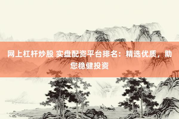 网上杠杆炒股 实盘配资平台排名：精选优质，助您稳健投资