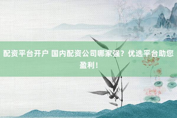 配资平台开户 国内配资公司哪家强?优选平台助您盈利!