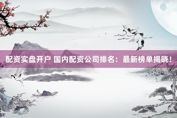 配资实盘开户 国内配资公司排名：最新榜单揭晓！