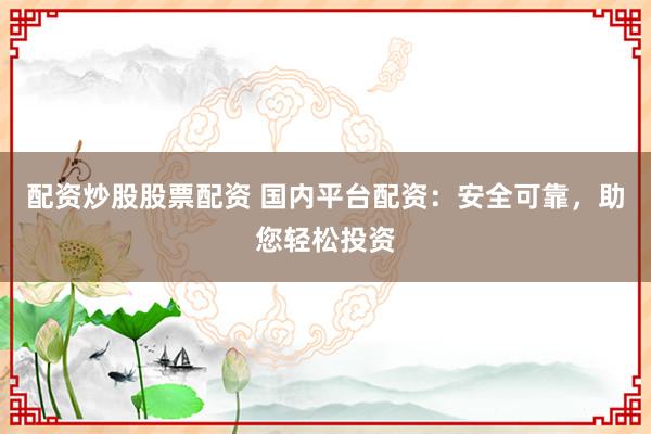 配资炒股股票配资 国内平台配资:安全可靠,助您轻松投资