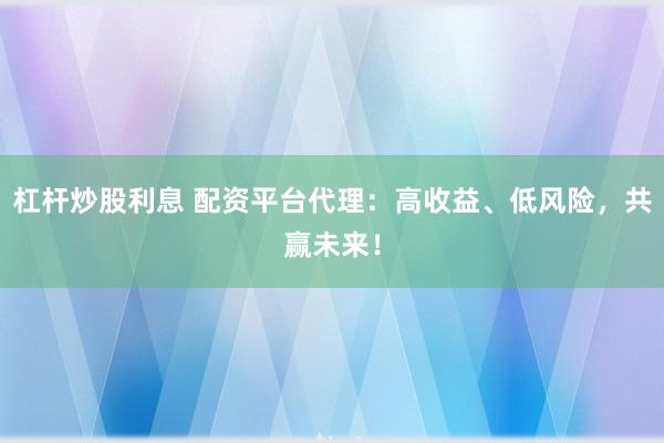 杠杆炒股利息 配资平台代理：高收益、低风险，共赢未来！