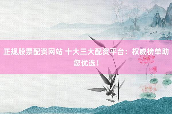 正规股票配资网站 十大三大配资平台:权威榜单助您优选!