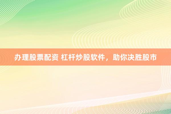 办理股票配资 杠杆炒股软件,助你决胜股市