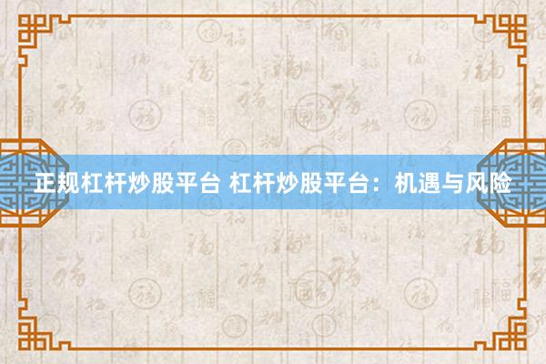 正规杠杆炒股平台 杠杆炒股平台：机遇与风险