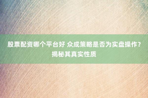 股票配资哪个平台好 众成策略是否为实盘操作？揭秘其真实性质
