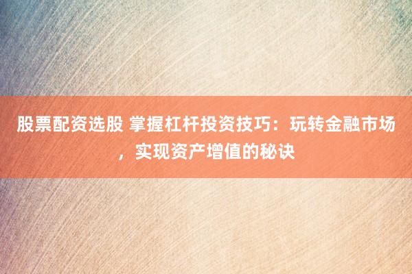 股票配资选股 掌握杠杆投资技巧：玩转金融市场，实现资产增值的秘诀