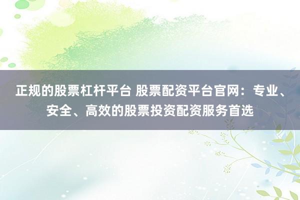 正规的股票杠杆平台 股票配资平台官网：专业、安全、高效的股票投资配资服务首选