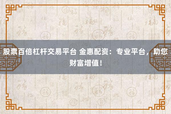 股票百倍杠杆交易平台 金惠配资：专业平台，助您财富增值！