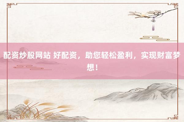 配资炒股网站 好配资，助您轻松盈利，实现财富梦想！