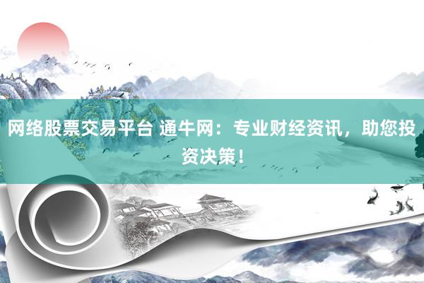 网络股票交易平台 通牛网：专业财经资讯，助您投资决策！