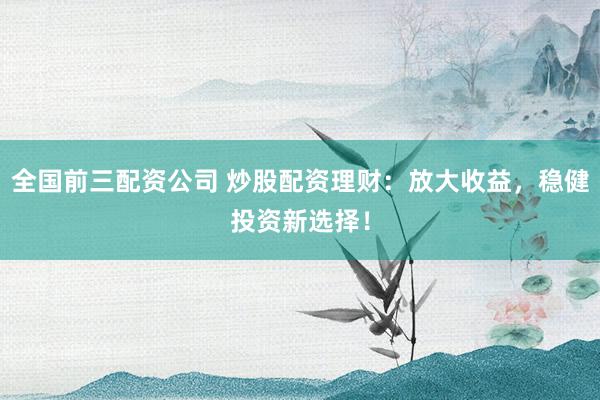 全国前三配资公司 炒股配资理财:放大收益,稳健投资新选择!
