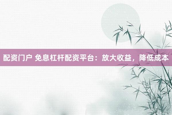 配资门户 免息杠杆配资平台：放大收益，降低成本