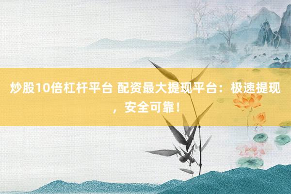 炒股10倍杠杆平台 配资最大提现平台：极速提现，安全可靠！