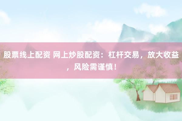 股票线上配资 网上炒股配资：杠杆交易，放大收益，风险需谨慎！