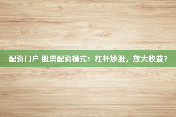 配资门户 股票配资模式：杠杆炒股，放大收益？