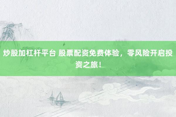 炒股加杠杆平台 股票配资免费体验,零风险开启投资之旅!
