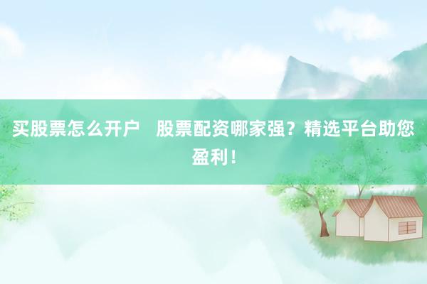 买股票怎么开户   股票配资哪家强？精选平台助您盈利！