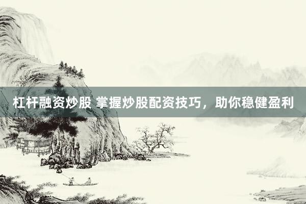 杠杆融资炒股 掌握炒股配资技巧，助你稳健盈利