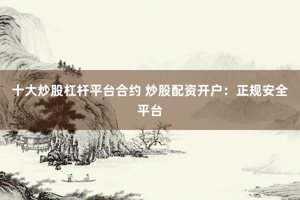 十大炒股杠杆平台合约 炒股配资开户：正规安全平台