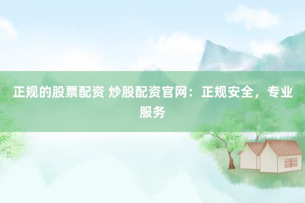 正规的股票配资 炒股配资官网：正规安全，专业服务