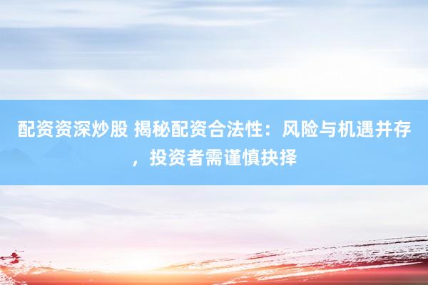 配资资深炒股 揭秘配资合法性：风险与机遇并存，投资者需谨慎抉择