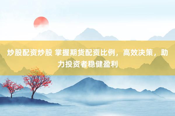 炒股配资炒股 掌握期货配资比例，高效决策，助力投资者稳健盈利