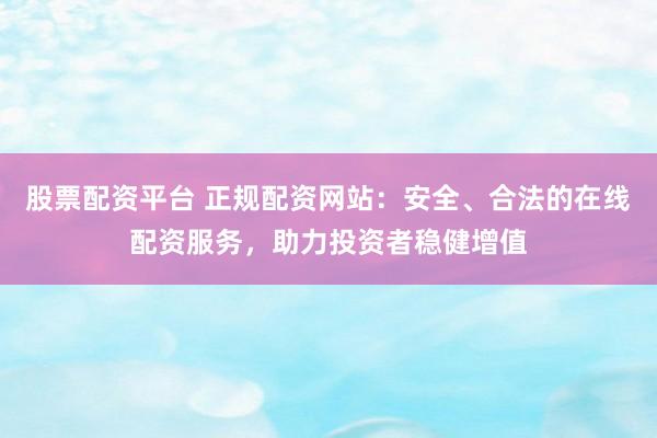 股票配资平台 正规配资网站：安全、合法的在线配资服务，助力投资者稳健增值