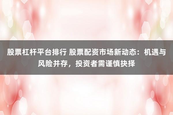 股票杠杆平台排行 股票配资市场新动态：机遇与风险并存，投资者需谨慎抉择
