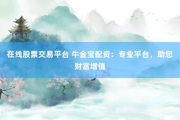 在线股票交易平台 牛金宝配资：专业平台，助您财富增值