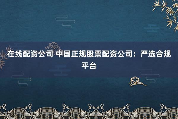 在线配资公司 中国正规股票配资公司：严选合规平台