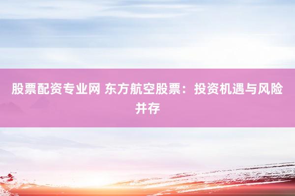 股票配资专业网 东方航空股票:投资机遇与风险并存