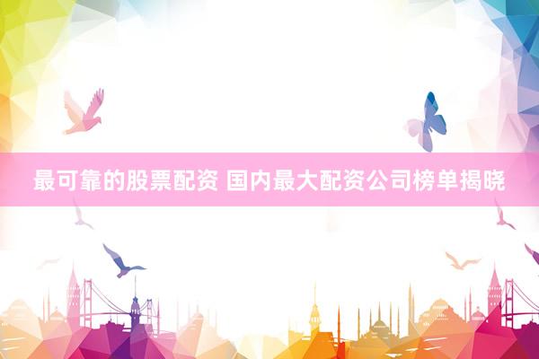 最可靠的股票配资 国内最大配资公司榜单揭晓