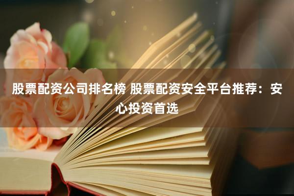 股票配资公司排名榜 股票配资安全平台推荐：安心投资首选