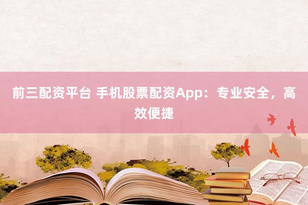 前三配资平台 手机股票配资App：专业安全，高效便捷