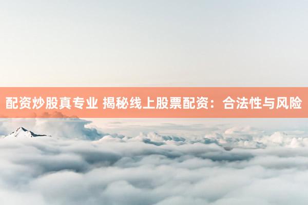 配资炒股真专业 揭秘线上股票配资：合法性与风险