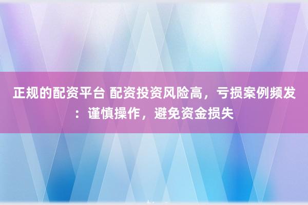 正规的配资平台 配资投资风险高，亏损案例频发：谨慎操作，避免资金损失