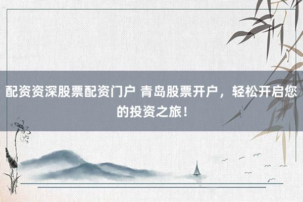 配资资深股票配资门户 青岛股票开户，轻松开启您的投资之旅！