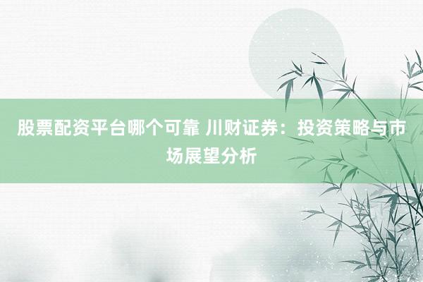 股票配资平台哪个可靠 川财证券:投资策略与市场展望分析