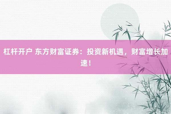 杠杆开户 东方财富证券：投资新机遇，财富增长加速！