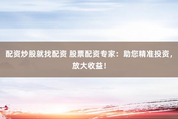 配资炒股就找配资 股票配资专家：助您精准投资，放大收益！