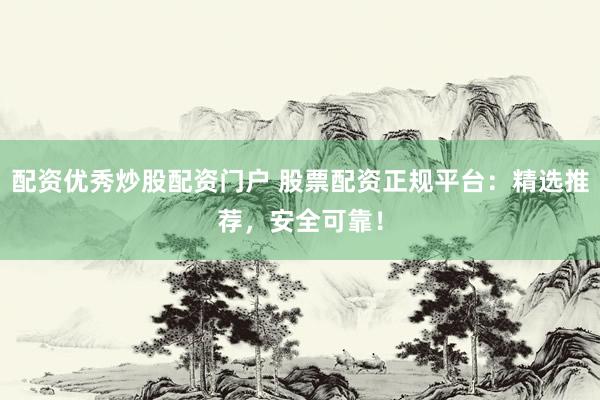配资优秀炒股配资门户 股票配资正规平台：精选推荐，安全可靠！