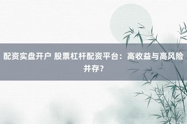 配资实盘开户 股票杠杆配资平台：高收益与高风险并存？