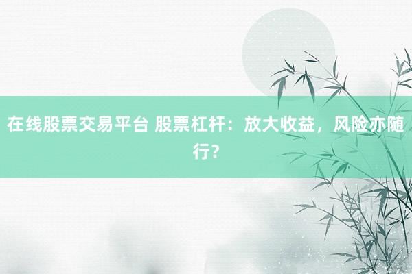 在线股票交易平台 股票杠杆：放大收益，风险亦随行？