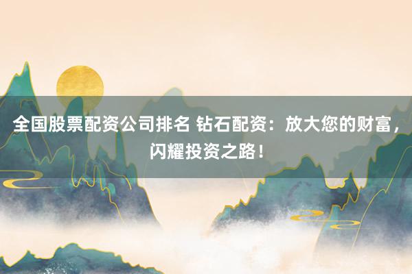 全国股票配资公司排名 钻石配资：放大您的财富，闪耀投资之路！