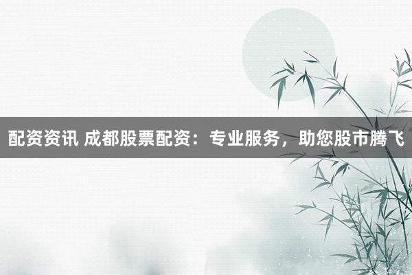 配资资讯 成都股票配资:专业服务,助您股市腾飞