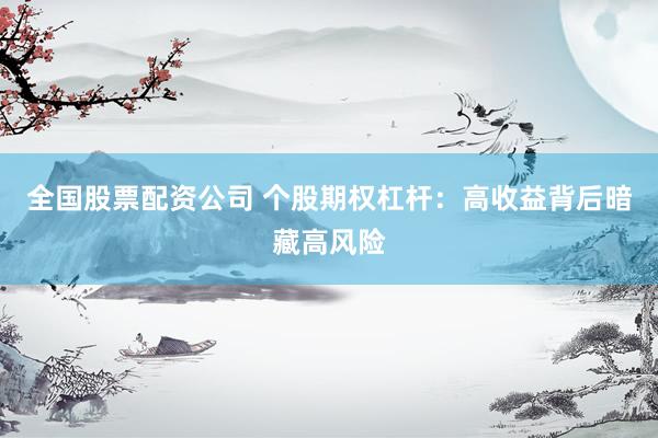全国股票配资公司 个股期权杠杆:高收益背后暗藏高风险