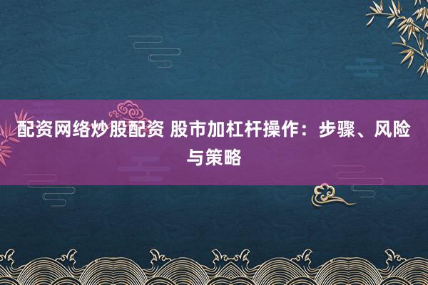 配资网络炒股配资 股市加杠杆操作：步骤、风险与策略