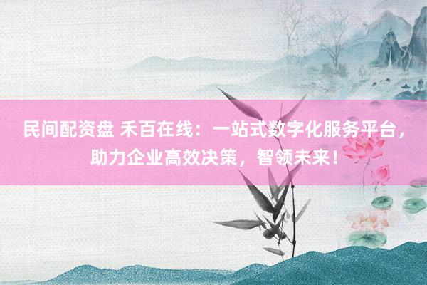 民间配资盘 禾百在线：一站式数字化服务平台，助力企业高效决策，智领未来！